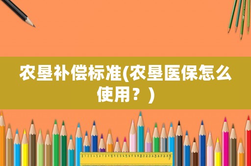 農(nóng)墾補(bǔ)償標(biāo)準(zhǔn)(農(nóng)墾醫(yī)保怎么使用？)