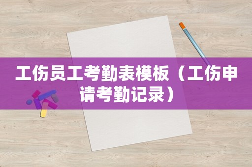 工傷員工考勤表模板（工傷申請(qǐng)考勤記錄）