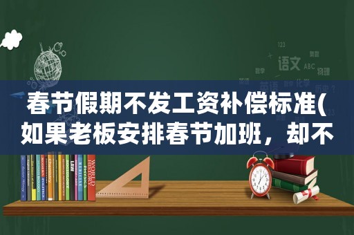 春節(jié)假期不發(fā)工資補(bǔ)償標(biāo)準(zhǔn)(如果老板安排春節(jié)加班，卻不付給三倍的工資報(bào)酬，員工該怎么辦？)