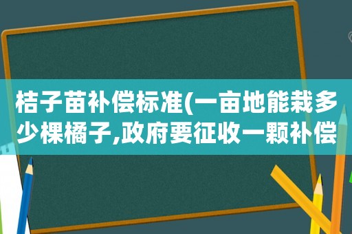 桔子苗補(bǔ)償標(biāo)準(zhǔn)(一畝地能栽多少棵橘子,政府要征收一顆補(bǔ)償多少錢？)