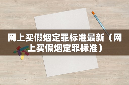網(wǎng)上買假煙定罪標(biāo)準(zhǔn)最新（網(wǎng)上買假煙定罪標(biāo)準(zhǔn)）