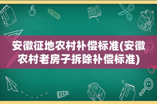 安徽征地農(nóng)村補(bǔ)償標(biāo)準(zhǔn)(安徽農(nóng)村老房子拆除補(bǔ)償標(biāo)準(zhǔn))