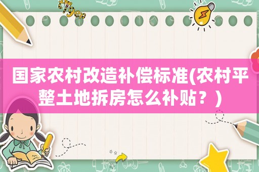 國(guó)家農(nóng)村改造補(bǔ)償標(biāo)準(zhǔn)(農(nóng)村平整土地拆房怎么補(bǔ)貼？)