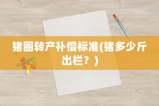 豬圈轉(zhuǎn)產(chǎn)補(bǔ)償標(biāo)準(zhǔn)(豬多少斤出欄？)