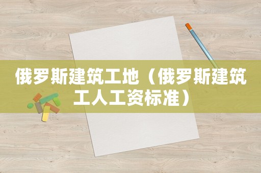 俄羅斯建筑工地（俄羅斯建筑工人工資標(biāo)準(zhǔn)）