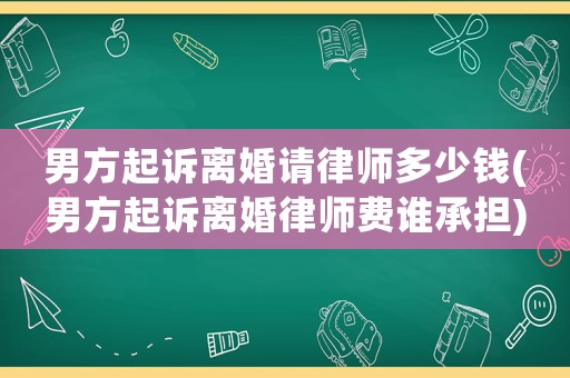 男方起訴離婚請律師多少錢(男方起訴離婚律師費誰承擔)