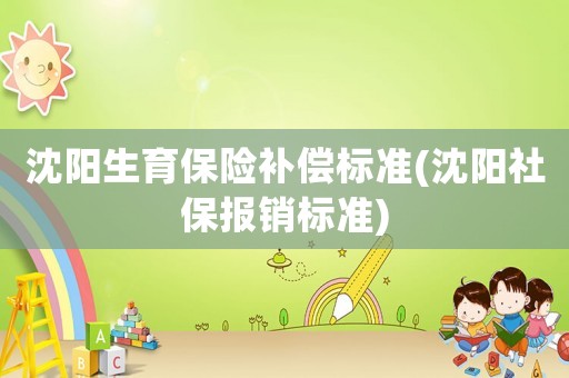 沈陽生育保險補償標準(沈陽社保報銷標準)