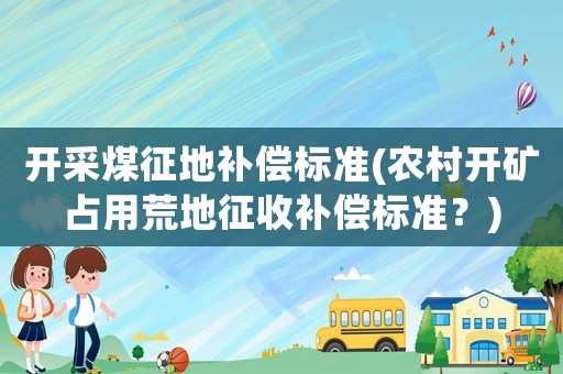 開采煤征地補(bǔ)償標(biāo)準(zhǔn)(農(nóng)村開礦占用荒地征收補(bǔ)償標(biāo)準(zhǔn)？)