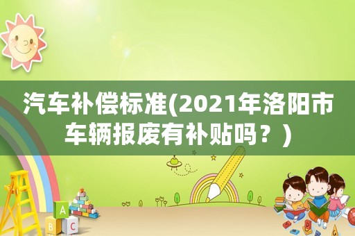 汽車(chē)補(bǔ)償標(biāo)準(zhǔn)(2021年洛陽(yáng)市車(chē)輛報(bào)廢有補(bǔ)貼嗎？)