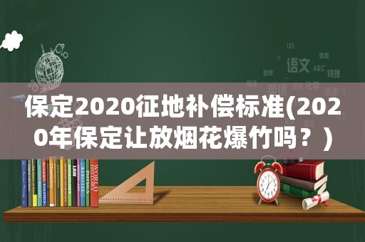 保定2020征地補償標準(2020年保定讓放煙花爆竹嗎？)