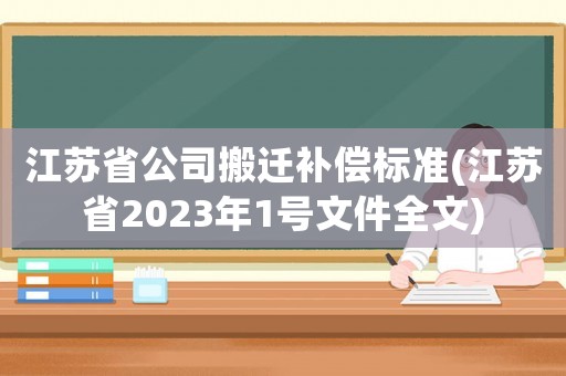 江蘇省公司搬遷補(bǔ)償標(biāo)準(zhǔn)(江蘇省2023年1號(hào)文件全文)