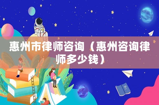惠州市律師咨詢（惠州咨詢律師多少錢）