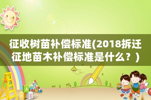 征收樹(shù)苗補(bǔ)償標(biāo)準(zhǔn)(2018拆遷征地苗木補(bǔ)償標(biāo)準(zhǔn)是什么？)