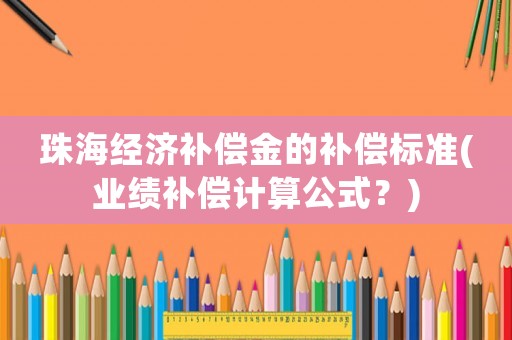 珠海經(jīng)濟(jì)補(bǔ)償金的補(bǔ)償標(biāo)準(zhǔn)(業(yè)績補(bǔ)償計算公式？)