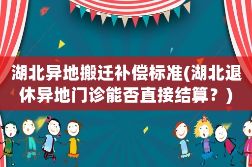 湖北異地搬遷補償標準(湖北退休異地門診能否直接結(jié)算？)