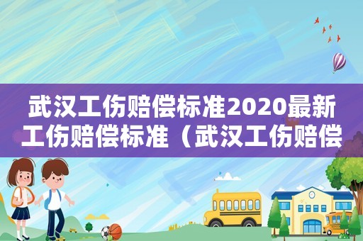 武漢工傷賠償標(biāo)準(zhǔn)2020最新工傷賠償標(biāo)準(zhǔn)（武漢工傷賠償標(biāo)準(zhǔn)）