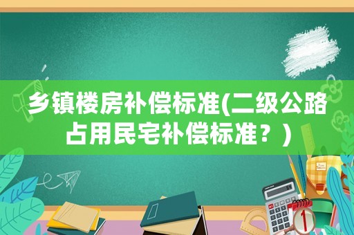 鄉(xiāng)鎮(zhèn)樓房補償標準(二級公路占用民宅補償標準？)