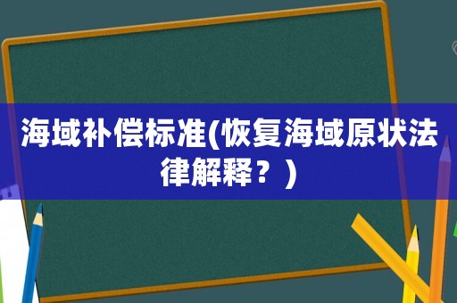 海域補(bǔ)償標(biāo)準(zhǔn)(恢復(fù)海域原狀法律解釋？)