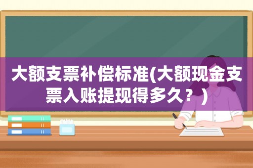 大額支票補(bǔ)償標(biāo)準(zhǔn)(大額現(xiàn)金支票入賬提現(xiàn)得多久？)