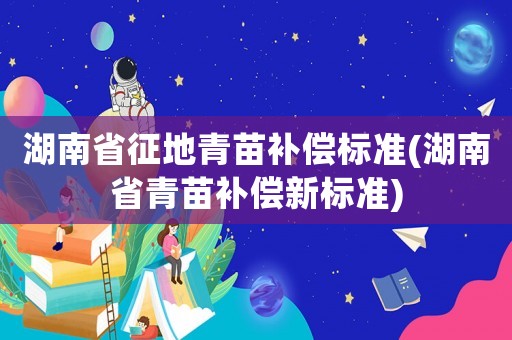 湖南省征地青苗補(bǔ)償標(biāo)準(zhǔn)(湖南省青苗補(bǔ)償新標(biāo)準(zhǔn))