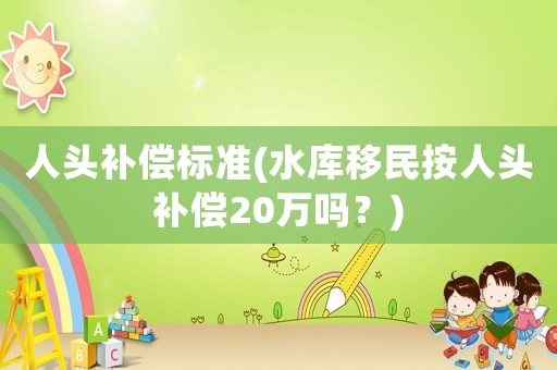 人頭補(bǔ)償標(biāo)準(zhǔn)(水庫移民按人頭補(bǔ)償20萬嗎？)
