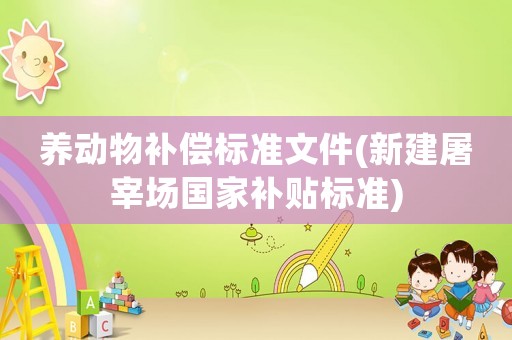 養(yǎng)動物補償標準文件(新建屠宰場國家補貼標準)