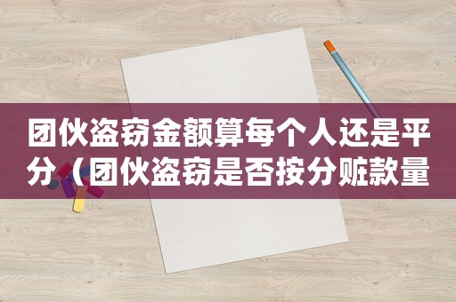 團伙盜竊金額算每個人還是平分（團伙盜竊是否按分贓款量刑）