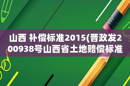 山西 補(bǔ)償標(biāo)準(zhǔn)2015(晉政發(fā)200938號(hào)山西省土地賠償標(biāo)準(zhǔn)？)