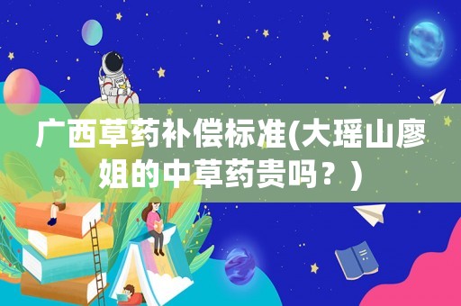 廣西草藥補償標準(大瑤山廖姐的中草藥貴嗎？)