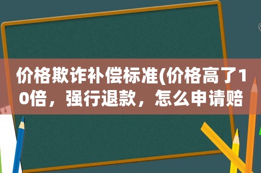價(jià)格欺詐補(bǔ)償標(biāo)準(zhǔn)(價(jià)格高了10倍，強(qiáng)行退款，怎么申請賠付？)