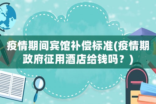 疫情期間賓館補(bǔ)償標(biāo)準(zhǔn)(疫情期政府征用酒店給錢嗎？)