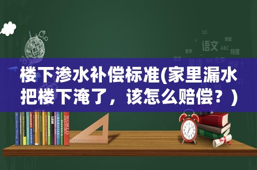 樓下滲水補(bǔ)償標(biāo)準(zhǔn)(家里漏水把樓下淹了，該怎么賠償？)
