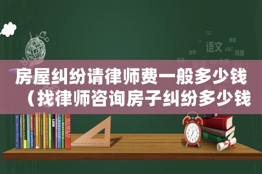 房屋糾紛請(qǐng)律師費(fèi)一般多少錢（找律師咨詢房子糾紛多少錢）
