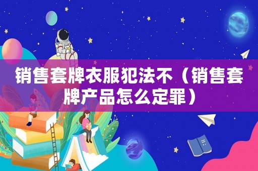 銷售套牌衣服犯法不（銷售套牌產(chǎn)品怎么定罪）