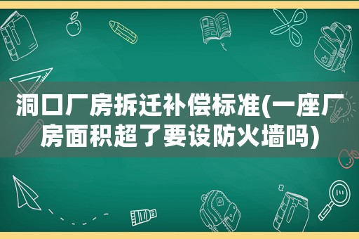 洞口廠房拆遷補(bǔ)償標(biāo)準(zhǔn)(一座廠房面積超了要設(shè)防火墻嗎)