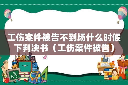 工傷案件被告不到場什么時候下判決書（工傷案件被告）