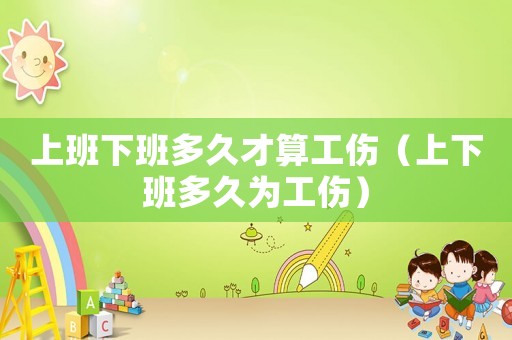 上班下班多久才算工傷（上下班多久為工傷）