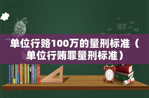 單位行賂100萬的量刑標(biāo)準(zhǔn)（單位行賄罪量刑標(biāo)準(zhǔn)）