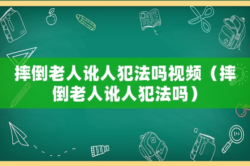 摔倒老人訛人犯法嗎視頻（摔倒老人訛人犯法嗎）