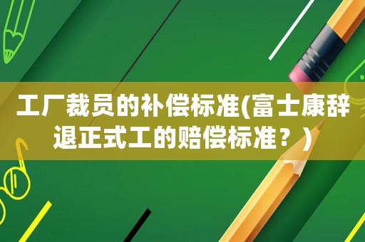 工廠裁員的補(bǔ)償標(biāo)準(zhǔn)(富士康辭退正式工的賠償標(biāo)準(zhǔn)？)