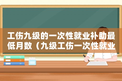 工傷九級的一次性就業(yè)補助最低月數(shù)（九級工傷一次性就業(yè)補助金幾個月）
