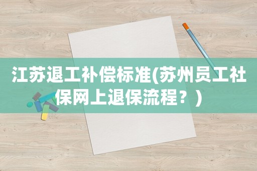 江蘇退工補償標準(蘇州員工社保網(wǎng)上退保流程？)