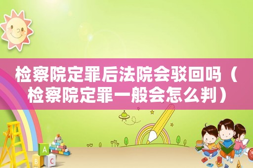 檢察院定罪后法院會(huì)駁回嗎（檢察院定罪一般會(huì)怎么判）