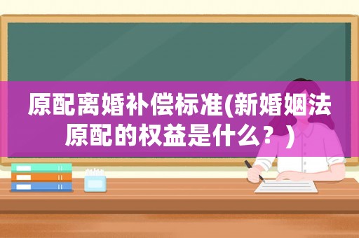 原配離婚補(bǔ)償標(biāo)準(zhǔn)(新婚姻法原配的權(quán)益是什么？)