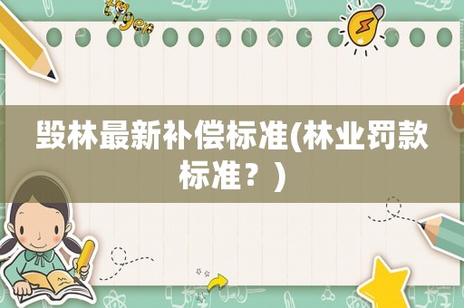 毀林最新補償標(biāo)準(zhǔn)(林業(yè)罰款標(biāo)準(zhǔn)？)