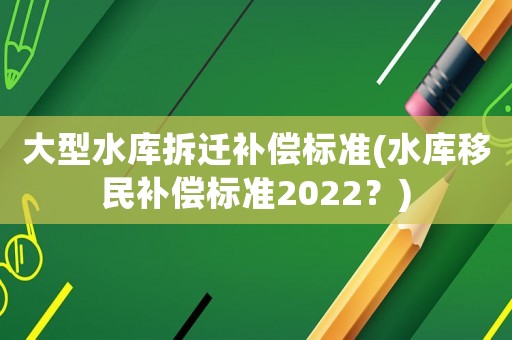 大型水庫拆遷補償標(biāo)準(zhǔn)(水庫移民補償標(biāo)準(zhǔn)2022？)