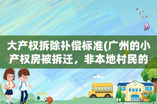 大產(chǎn)權(quán)拆除補(bǔ)償標(biāo)準(zhǔn)(廣州的小產(chǎn)權(quán)房被拆遷，非本地村民的房主能獲得怎樣的賠償呢)
