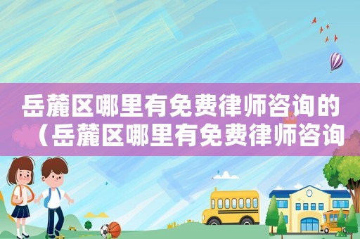 岳麓區(qū)哪里有免費(fèi)律師咨詢的（岳麓區(qū)哪里有免費(fèi)律師咨詢）