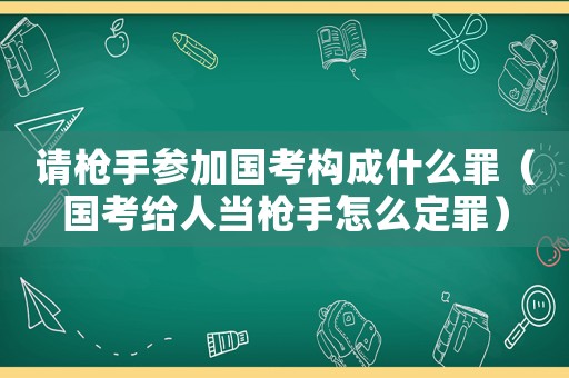 請槍手參加國考構(gòu)成什么罪（國考給人當(dāng)槍手怎么定罪）