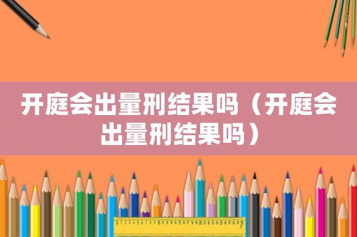 開庭會出量刑結(jié)果嗎（開庭會出量刑結(jié)果嗎）